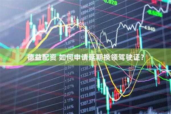 德益配资 如何申请延期换领驾驶证？
