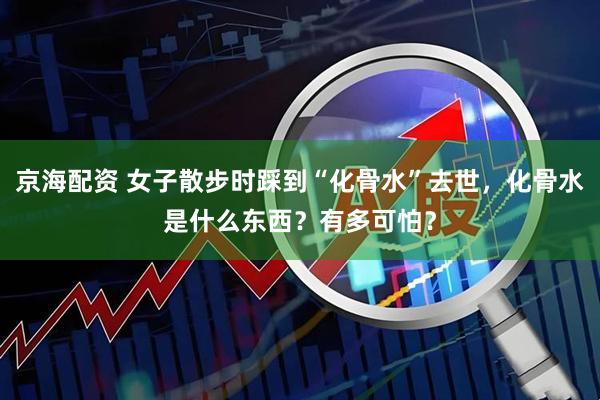 京海配资 女子散步时踩到“化骨水”去世，化骨水是什么东西？有多可怕？