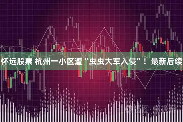 怀远股票 杭州一小区遭“虫虫大军入侵”！最新后续