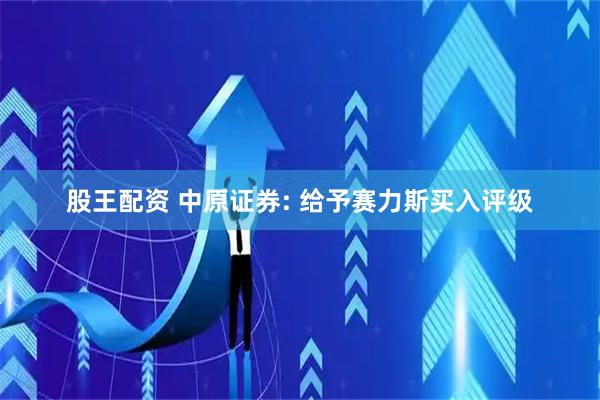 股王配资 中原证券: 给予赛力斯买入评级