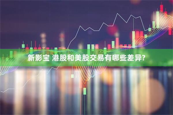 新影宝 港股和美股交易有哪些差异?