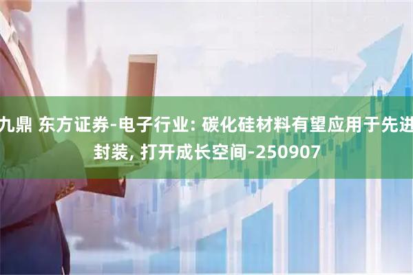 九鼎 东方证券-电子行业: 碳化硅材料有望应用于先进封装, 打开成长空间-250907