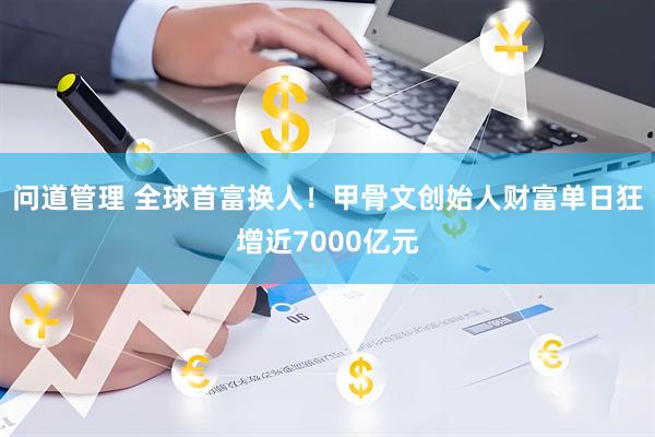 问道管理 全球首富换人！甲骨文创始人财富单日狂增近7000亿元