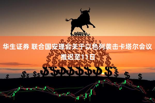华生证券 联合国安理会关于以色列袭击卡塔尔会议推迟至11日