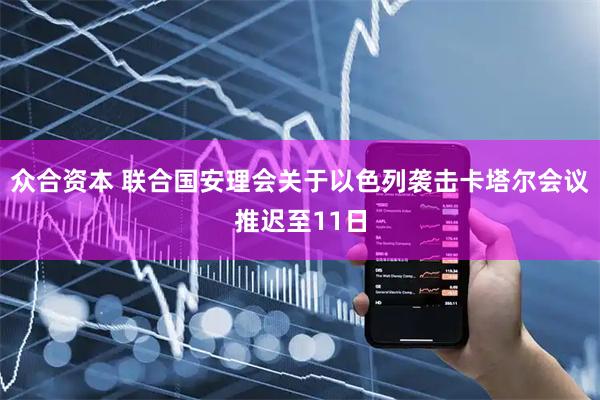 众合资本 联合国安理会关于以色列袭击卡塔尔会议推迟至11日