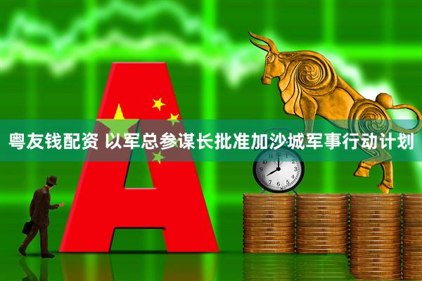 粤友钱配资 以军总参谋长批准加沙城军事行动计划