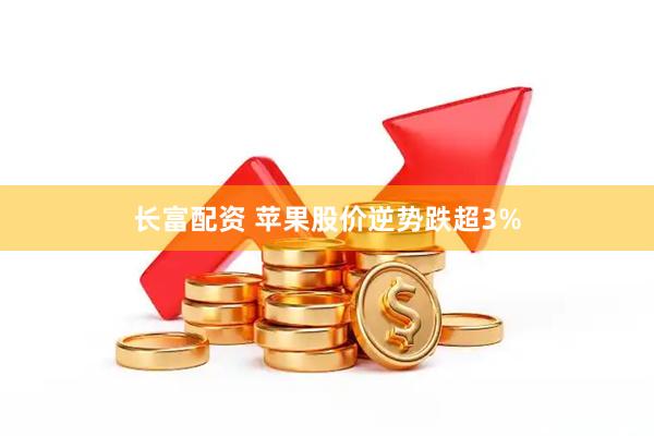 长富配资 苹果股价逆势跌超3%