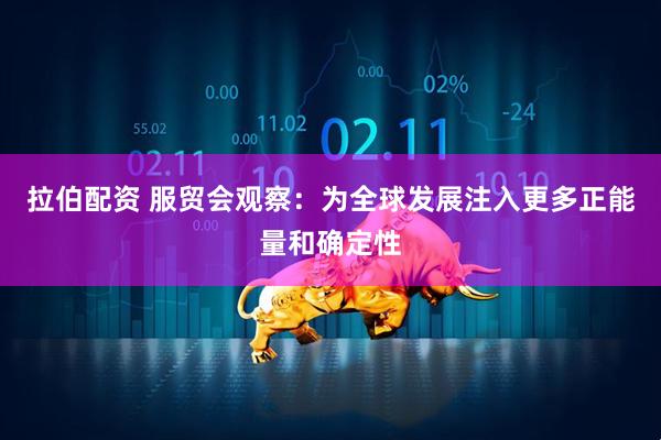拉伯配资 服贸会观察：为全球发展注入更多正能量和确定性