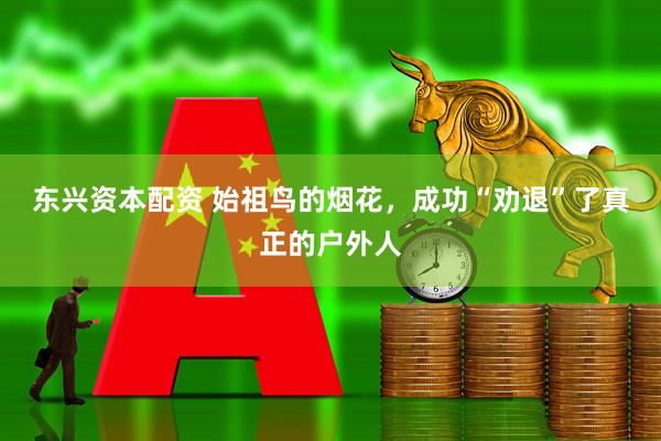 东兴资本配资 始祖鸟的烟花，成功“劝退”了真正的户外人