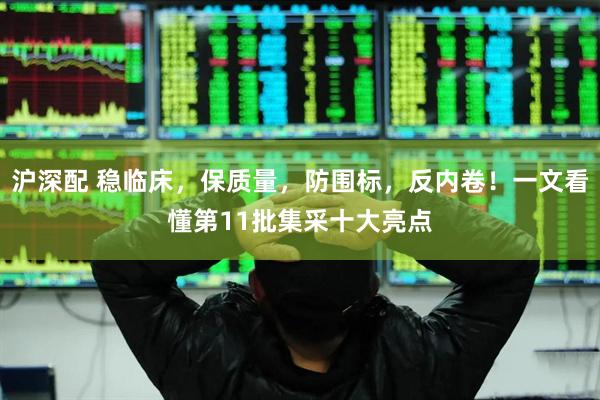 沪深配 稳临床，保质量，防围标，反内卷！一文看懂第11批集采十大亮点