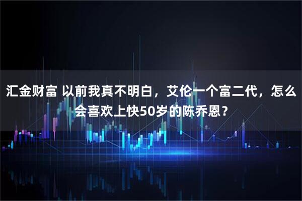 汇金财富 以前我真不明白，艾伦一个富二代，怎么会喜欢上快50岁的陈乔恩？