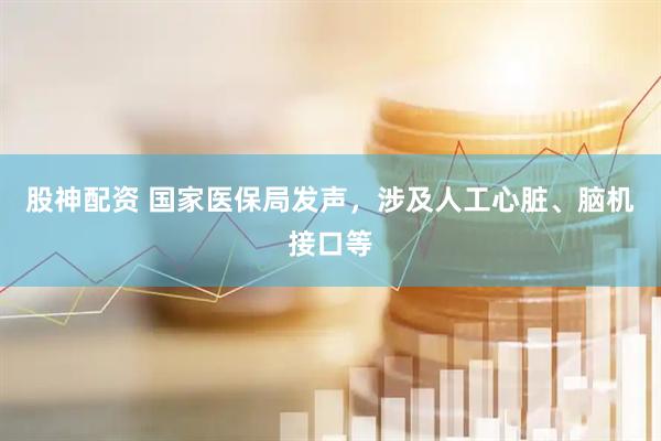 股神配资 国家医保局发声，涉及人工心脏、脑机接口等