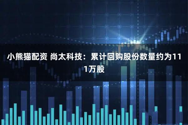 小熊猫配资 尚太科技：累计回购股份数量约为111万股