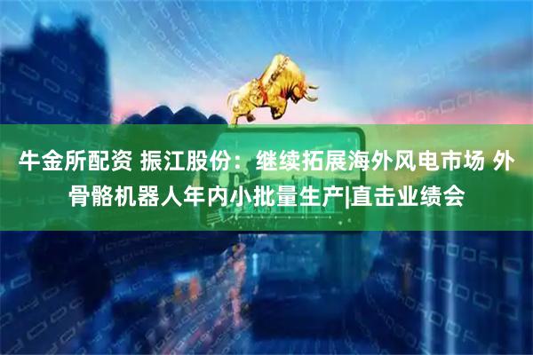 牛金所配资 振江股份：继续拓展海外风电市场 外骨骼机器人年内小批量生产|直击业绩会