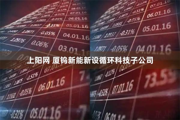 上阳网 厦钨新能新设循环科技子公司