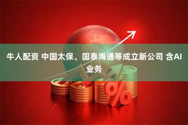 牛人配资 中国太保、国泰海通等成立新公司 含AI业务