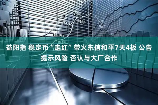 益阳指 稳定币“走红”带火东信和平7天4板 公告提示风险 否认与大厂合作
