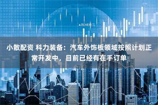 小散配资 科力装备：汽车外饰板领域按照计划正常开发中，目前已经有在手订单