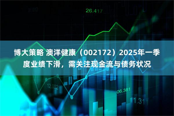 博大策略 澳洋健康（002172）2025年一季度业绩下滑，需关注现金流与债务状况