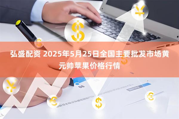 弘盛配资 2025年5月25日全国主要批发市场黄元帅苹果价格行情