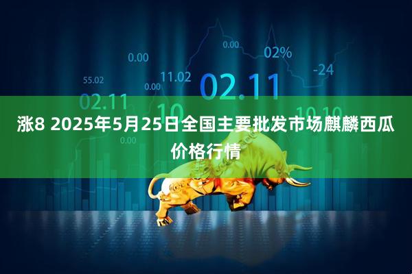 涨8 2025年5月25日全国主要批发市场麒麟西瓜价格行情