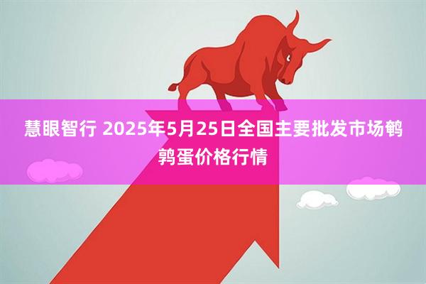 慧眼智行 2025年5月25日全国主要批发市场鹌鹑蛋价格行情