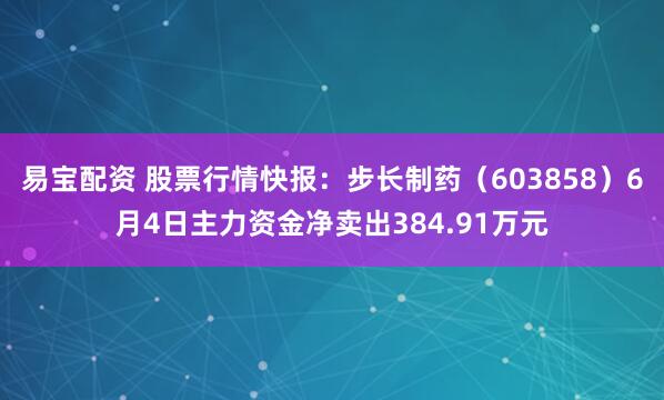 易宝配资 股票行情快报：步长制药（603858）6月4日主力资金净卖出384.91万元