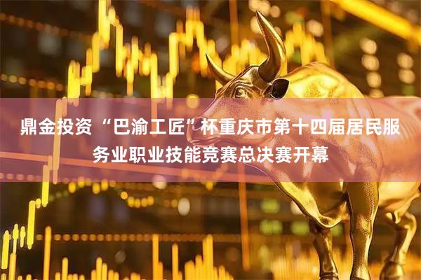 鼎金投资 “巴渝工匠”杯重庆市第十四届居民服务业职业技能竞赛总决赛开幕