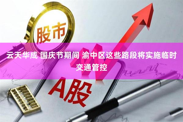 云天华成 国庆节期间 渝中区这些路段将实施临时交通管控