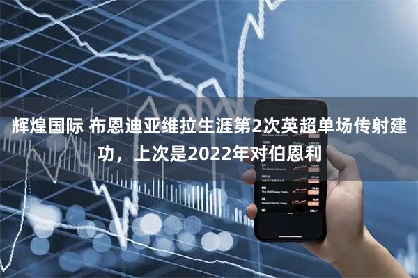 辉煌国际 布恩迪亚维拉生涯第2次英超单场传射建功，上次是2022年对伯恩利