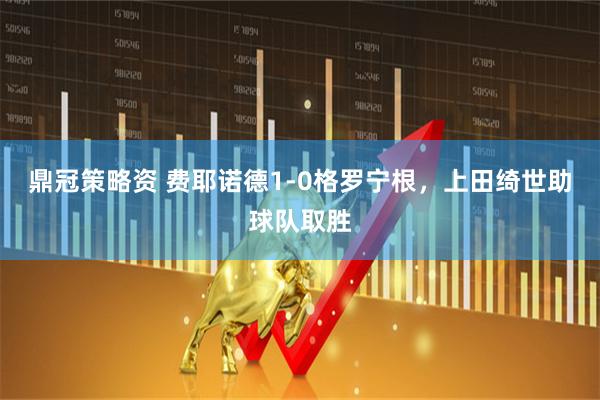 鼎冠策略资 费耶诺德1-0格罗宁根，上田绮世助球队取胜