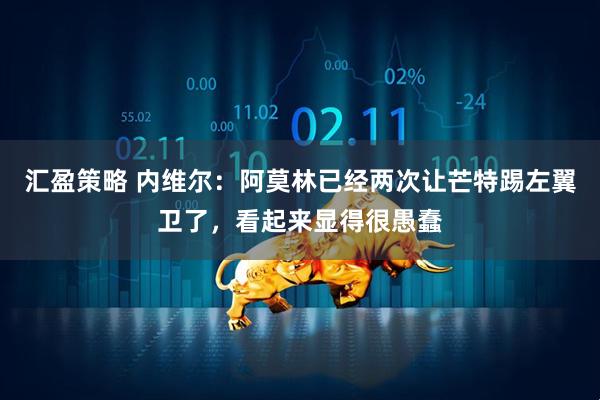 汇盈策略 内维尔：阿莫林已经两次让芒特踢左翼卫了，看起来显得很愚蠢