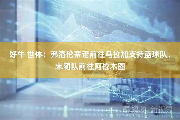 好牛 世体：弗洛伦蒂诺前往马拉加支持篮球队，未随队前往阿拉木图