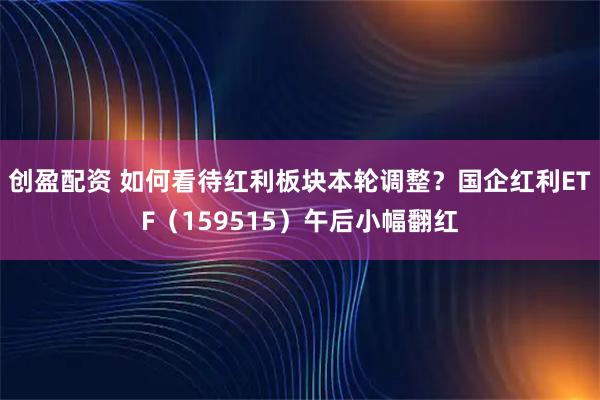 创盈配资 如何看待红利板块本轮调整？国企红利ETF（159515）午后小幅翻红