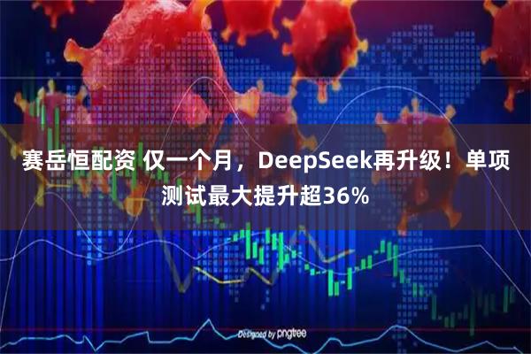赛岳恒配资 仅一个月，DeepSeek再升级！单项测试最大提升超36%