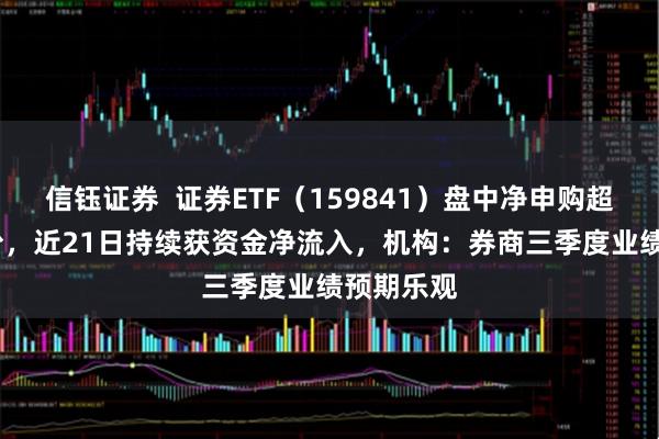 信钰证券  证券ETF（159841）盘中净申购超7000万份，近21日持续获资金净流入，机构：券商三季度业绩预期乐观