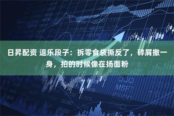 日昇配资 逗乐段子：拆零食袋撕反了，碎屑撒一身，拍的时候像在扬面粉