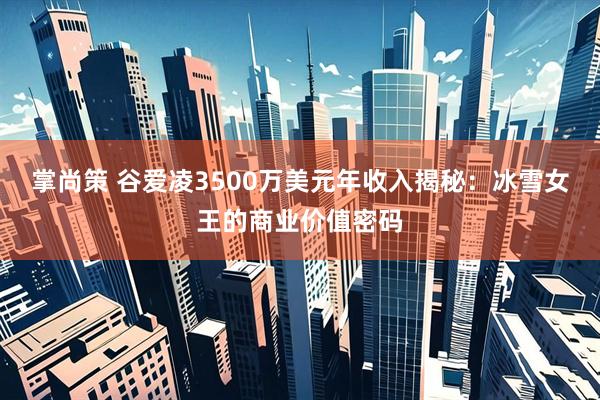 掌尚策 谷爱凌3500万美元年收入揭秘：冰雪女王的商业价值密码