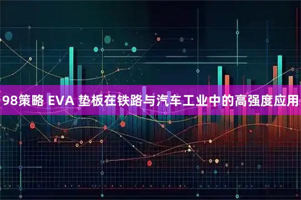 98策略 EVA 垫板在铁路与汽车工业中的高强度应用