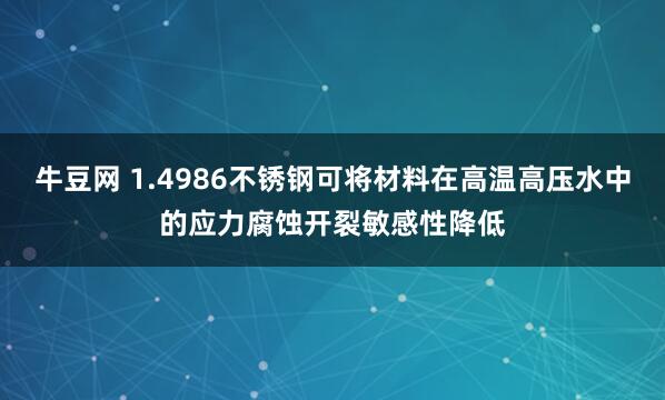 牛豆网 1.4986不锈钢可将材料在高温高压水中的应力腐蚀开裂敏感性降低