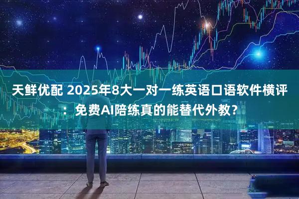 天鲜优配 2025年8大一对一练英语口语软件横评：免费AI陪练真的能替代外教？