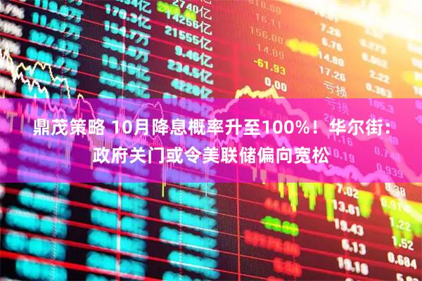 鼎茂策略 10月降息概率升至100%！华尔街：政府关门或令美联储偏向宽松