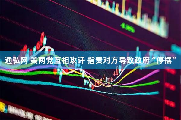 通弘网 美两党互相攻讦 指责对方导致政府“停摆”