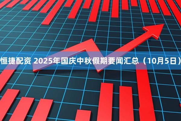 恒捷配资 2025年国庆中秋假期要闻汇总（10月5日）