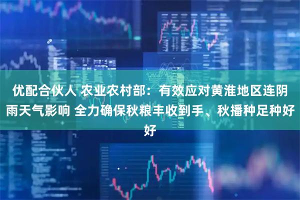 优配合伙人 农业农村部：有效应对黄淮地区连阴雨天气影响 全力确保秋粮丰收到手、秋播种足种好