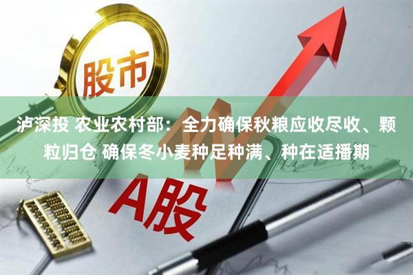 泸深投 农业农村部：全力确保秋粮应收尽收、颗粒归仓 确保冬小麦种足种满、种在适播期