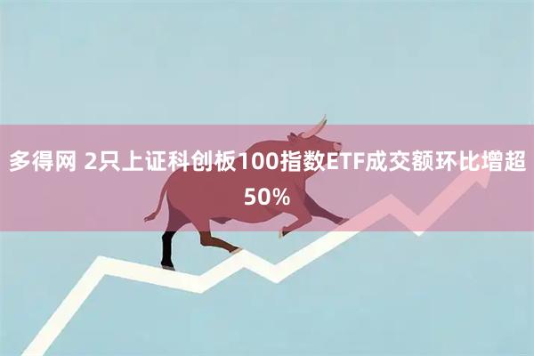 多得网 2只上证科创板100指数ETF成交额环比增超50%