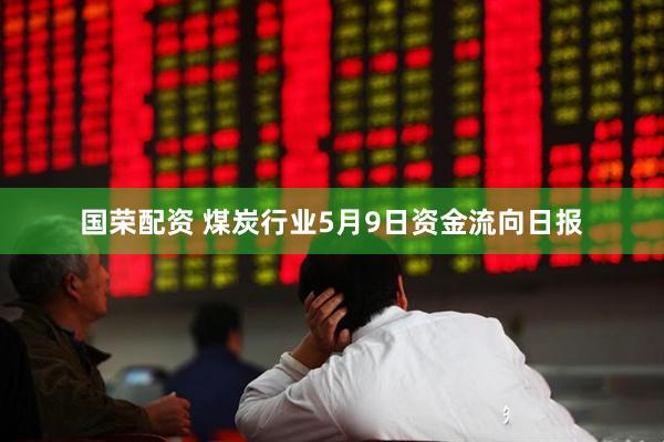 国荣配资 煤炭行业5月9日资金流向日报