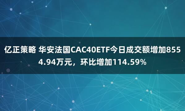 亿正策略 华安法国CAC40ETF今日成交额增加8554.94万元，环比增加114.59%