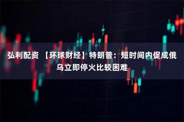 弘利配资 【环球财经】特朗普：短时间内促成俄乌立即停火比较困难